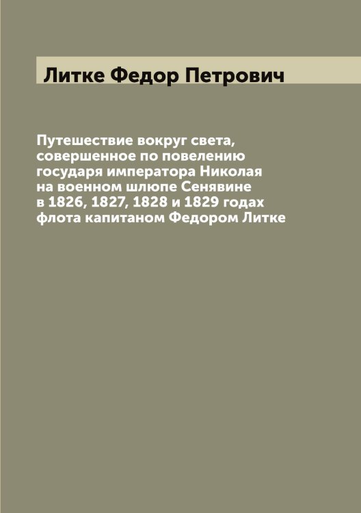 Обложка книги «Путешествие вокруг света, совершенное по повелению государя императора Николая  на военном шлюпе Сенявине в 1826, 1827, 1828 и 1829 годах флота капитаном Федором Литке» — Литке Федор Петрович, ISBN 9785519936163
