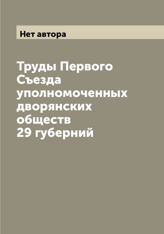 Обложка книги «Труды Первого Съезда уполномоченных дворянских обществ 29 губерний» — Нет автора, ISBN 9785519760652