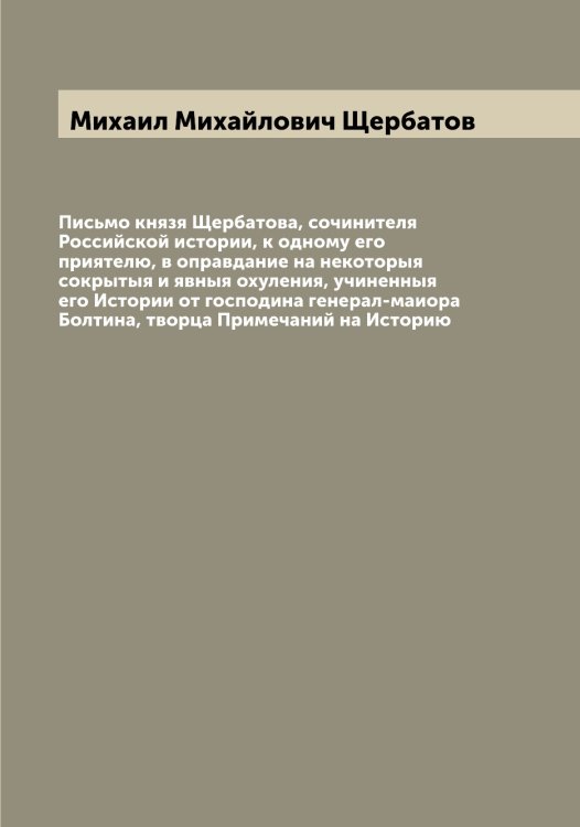Обложка книги «Письмо князя Щербатова, сочинителя Российской истории, к одному его приятелю, в оправдание на некоторыя сокрытыя и явныя охуления, учиненныя его Истории от господина генерал-маиора Болтина, творца Примечаний на Историю» — Михаил Михайлович Щербатов, ISBN 9785521389285