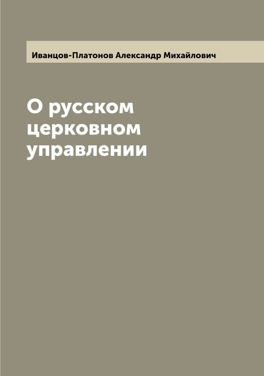 Обложка книги «О русском церковном управлении» — Иванцов-Платонов Александр Михайлович, ISBN 9785519867054