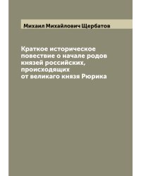 Краткое историческое повествие о начале родов князей российских, происходящих от великаго князя Рюрика