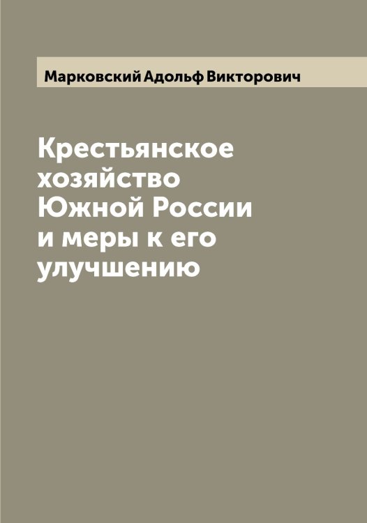 Обложка книги «Крестьянское хозяйство Южной России и меры к его улучшению» — Марковский Адольф Викторович, ISBN 9785519954983