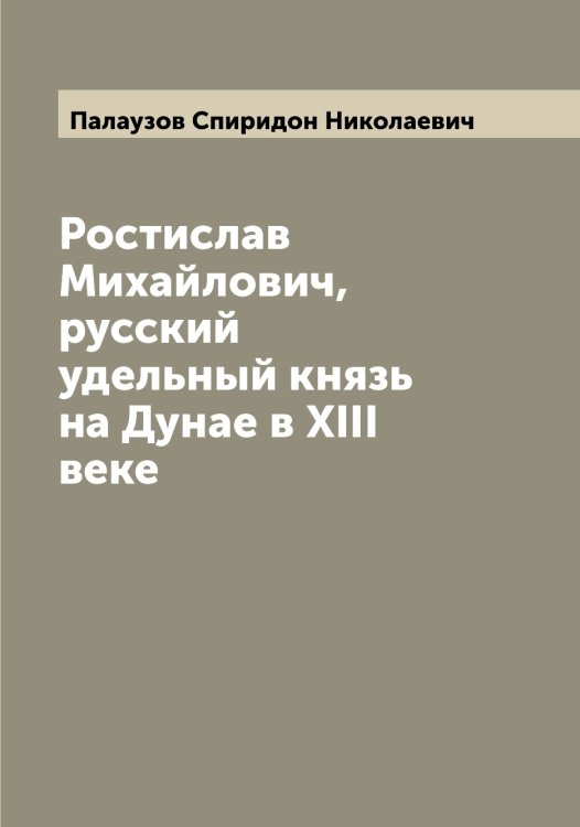 Обложка книги «Ростислав Михайлович, русский удельный князь на Дунае в XIII веке» — Палаузов Спиридон Николаевич, ISBN 9785521271191