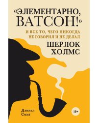 Элементарно, Ватсон! и все то, чего никогда не говорил и не делал Шерлок Холмс