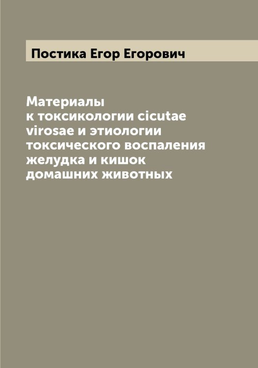 Обложка книги «Материалы к токсикологии cicutae virosae и этиологии токсического воспаления желудка и кишок домашних животных» — Постика Егор Егорович, ISBN 9785519792356