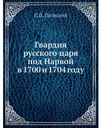 Гвардия русского царя под Нарвой в 1700 и 1704 году
