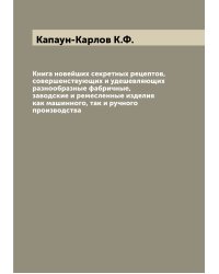 Книга новейших секретных рецептов, совершенствующих и удешевляющих разнообразные фабричные, заводские и ремесленные изделия как машинного, так и ручного производства