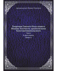 Творения Святого Отца нашего Иоанна Златоуста, архиепископа Константинопольского