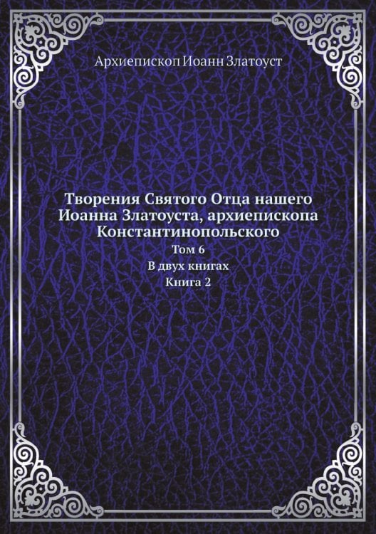 Творения Святого Отца нашего Иоанна Златоуста, архиепископа Константинопольского
