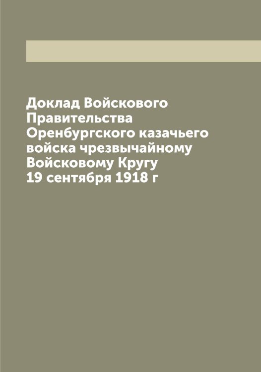Обложка книги «Доклад Войскового Правительства Оренбургского казачьего войска чрезвычайному Войсковому Кругу 19 сентября 1918 г» — сборник, ISBN 9785521263981