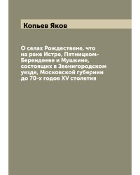 О селах Рождествене, что на реке Истре, Пятницком-Берендееве и Мушкине, состоящих в Звенигородском уезде, Московской губернии до 70-х годов XV столетия