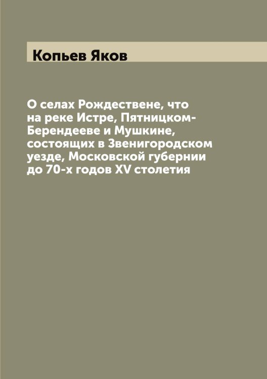 Обложка книги «О селах Рождествене, что на реке Истре, Пятницком-Берендееве и Мушкине, состоящих в Звенигородском уезде, Московской губернии до 70-х годов XV столетия» — Копьев Яков, ISBN 9785519902809