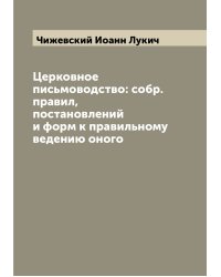 Церковное письмоводство: собр. правил, постановлений и форм к правильному ведению оного