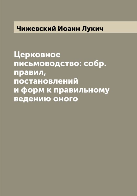 Обложка книги «Церковное письмоводство: собр. правил, постановлений и форм к правильному ведению оного» — Чижевский Иоанн Лукич, ISBN 9785521302574