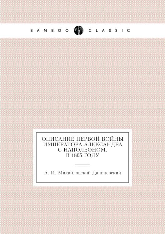 Описание первой войны Императора Александра с Наполеоном, в 1805 году