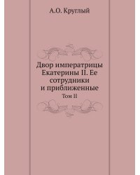 Двор императрицы Екатерины II. Ее сотрудники и приближенные