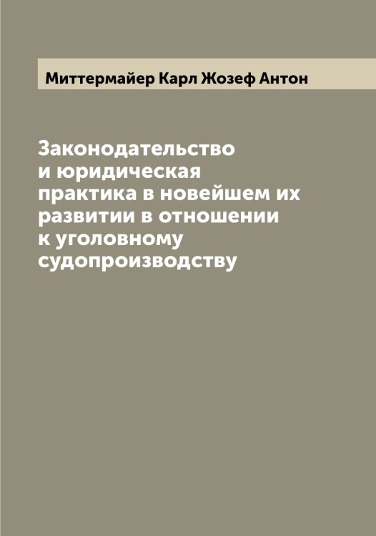 Обложка книги «Законодательство и юридическая практика в новейшем их развитии в отношении к уголовному судопроизводству» — Миттермайер Карл Жозеф Антон, ISBN 9785519968126