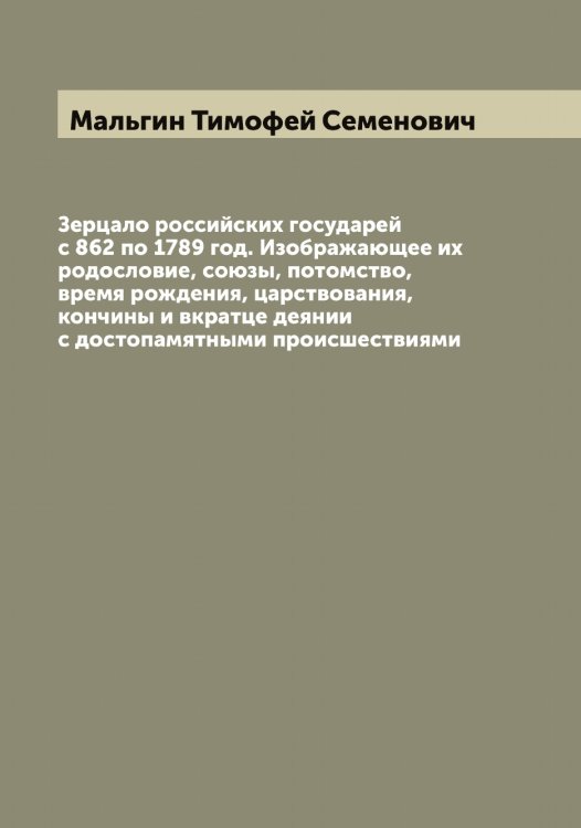 Обложка книги «Зерцало российских государей с 862 по 1789 год. Изображающее их родословие, союзы, потомство, время рождения, царствования, кончины и вкратце деянии с достопамятными происшествиями» — Мальгин Тимофей Семенович, ISBN 9785519951128