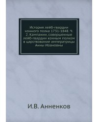 История лейб-гвардии конного полка 1731-1848. Ч. 2. Кампании, совершенные лейб-гвардии конным полком в царствование императрицы Анны Иоановны