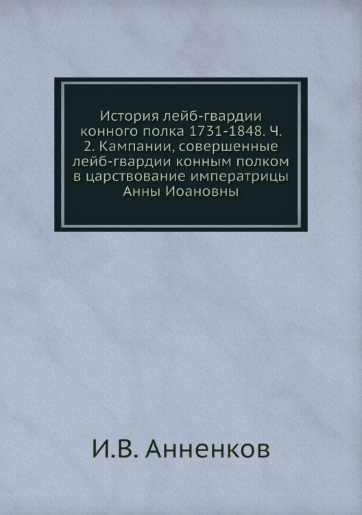 Обложка книги «История лейб-гвардии конного полка 1731-1848. Ч. 2. Кампании, совершенные лейб-гвардии конным полком в царствование императрицы Анны Иоановны» — И.В. Анненков, ISBN 9785518046214