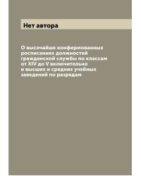 О высочайше конфирмованных росписаниях должностей гражданской службы по классам от XIV до V включительно и высших и средних учебных заведений по разрядам