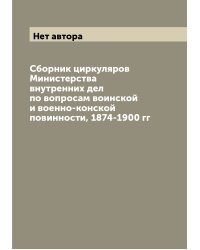 Cборник циркуляров Министерства внутренних дел по вопросам воинской и военно-конской повинности, 1874-1900 гг