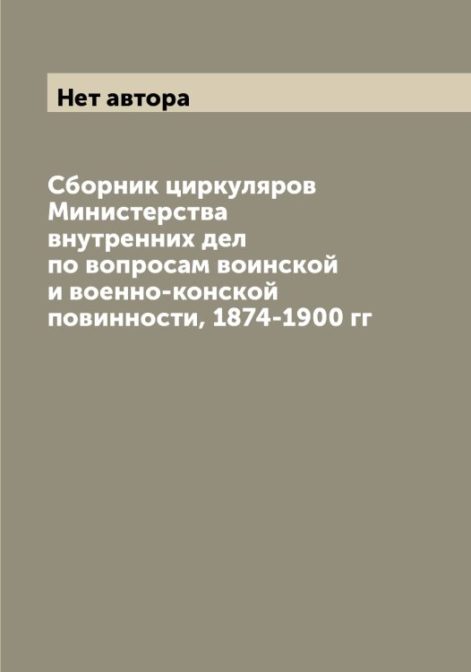 Обложка книги «Cборник циркуляров Министерства внутренних дел по вопросам воинской и военно-конской повинности, 1874-1900 гг» — Нет автора, ISBN 9785519830874