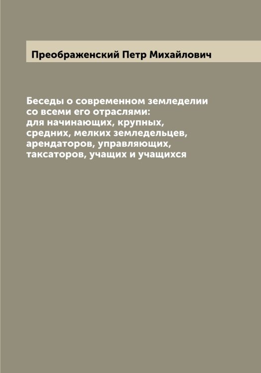 Обложка книги «Беседы о современном земледелии со всеми его отраслями: для начинающих, крупных, средних, мелких земледельцев, арендаторов, управляющих, таксаторов, учащих и учащихся» — Преображенский Петр Михайлович, ISBN 9785519795081