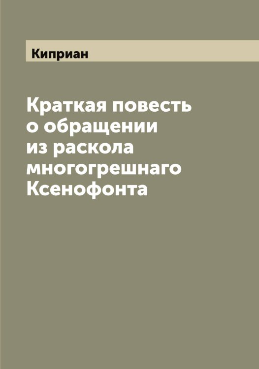 Обложка книги «Краткая повесть о обращении из раскола многогрешнаго Ксенофонта» — Киприан, ISBN 9785519890618