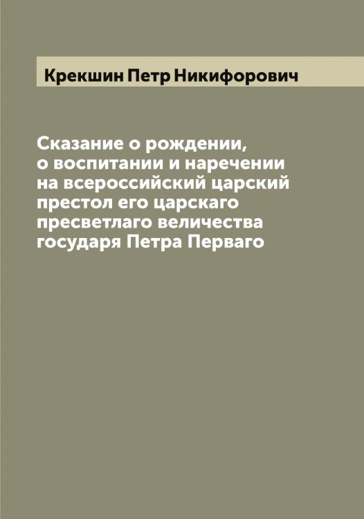 Обложка книги «Сказание о рождении, о воспитании и наречении на всероссийский царский престол его царскаго пресветлаго величества государя Петра Перваго» — Крекшин Петр Никифорович, ISBN 9785519910408