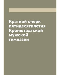 Краткий очерк пятидесятилетия Кронштадтской мужской гимназии