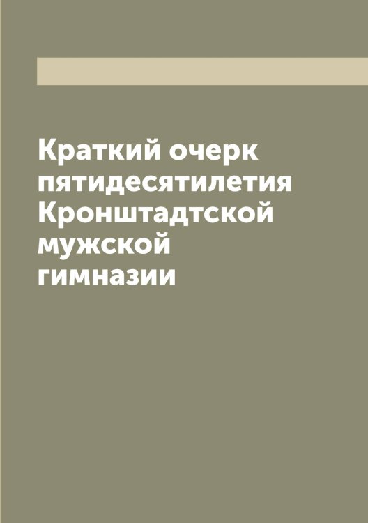 Обложка книги «Краткий очерк пятидесятилетия Кронштадтской мужской гимназии» — Нет автора, ISBN 9785519912198