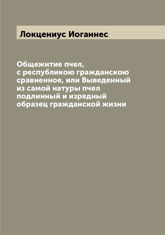 Обложка книги «Общежитие пчел, с республикою гражданскою сравненное, или Выведенный из самой натуры пчел подлинный и изрядный образец гражданской жизни» — Локцениус Иоганнес, ISBN 9785519938013