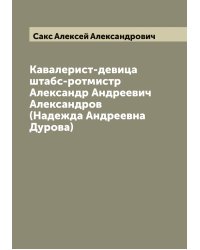 Кавалерист-девица штабс-ротмистр Александр Андреевич Александров (Надежда Андреевна Дурова)