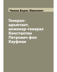 Генерал-адъютант, инженер-генерал Константин Петрович фон Кауфман