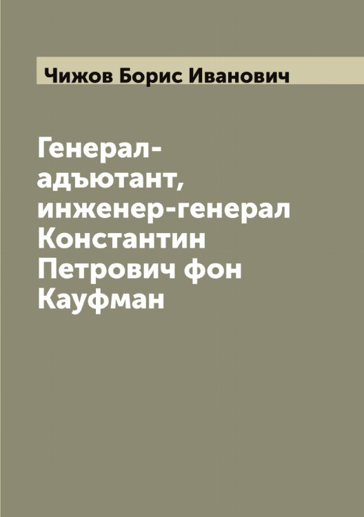 Обложка книги «Генерал-адъютант, инженер-генерал Константин Петрович фон Кауфман» — Чижов Борис Иванович, ISBN 9785521302697