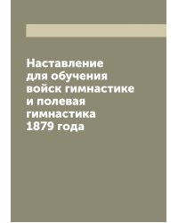 Наставление для обучения войск гимнастике и полевая гимнастика 1879 года
