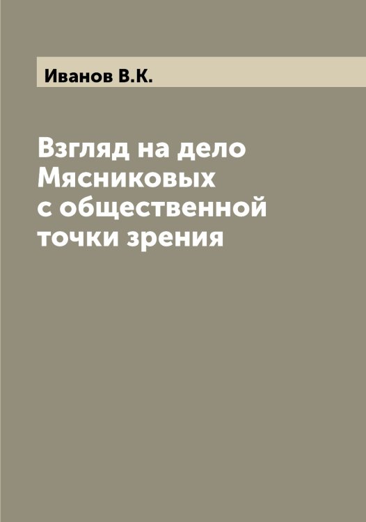 Обложка книги «Взгляд на дело Мясниковых с общественной точки зрения» — Иванов В.К., ISBN 9785519865548