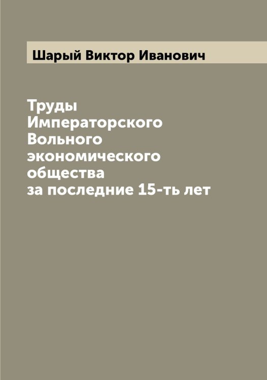 Труды Императорского Вольного экономического общества за последние 15-ть лет Обложка книги «Труды Императорского Вольного экономического общества за последние 15-ть лет» — Шарый Виктор Иванович, ISBN 9785521306817