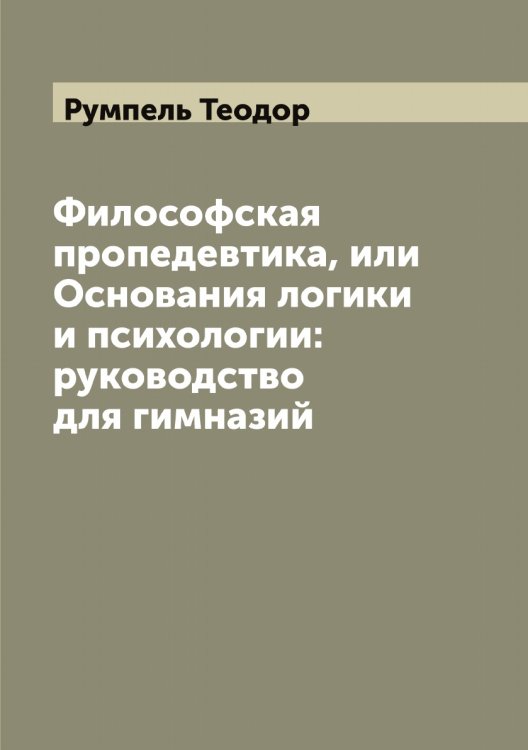 Обложка книги «Философская пропедевтика, или Основания логики и психологии: руководство для гимназий» — Румпель Теодор, ISBN 9785519838269