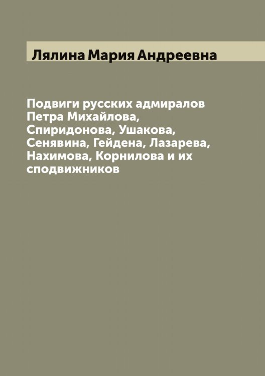 Обложка книги «Подвиги русских адмиралов Петра Михайлова, Спиридонова, Ушакова, Сенявина, Гейдена, Лазарева, Нахимова, Корнилова и их сподвижников» — Лялина Мария Андреевна, ISBN 9785519945158