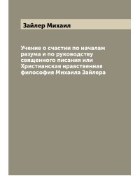 Учение о счастии по началам разума и по руководству священного писания или Христианская нравственная философия Михаила Зайлера