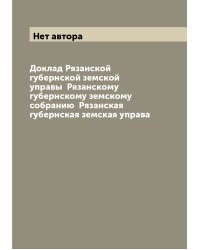 Доклад Рязанской губернской земской управы  Рязанскому губернскому земскому собранию  Рязанская губернская земская управа
