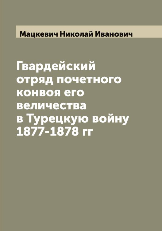 Обложка книги «Гвардейский отряд почетного конвоя его величества в Турецкую войну 1877-1878 гг» — Мацкевич Николай Иванович, ISBN 9785519957830