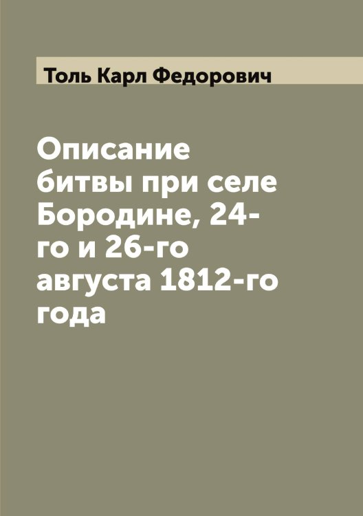 Описание битвы при селе Бородине, 24-го и 26-го августа 1812-го года Обложка книги «Описание битвы при селе Бородине, 24-го и 26-го августа 1812-го года» — Толь Карл Федорович, ISBN 9785519772860