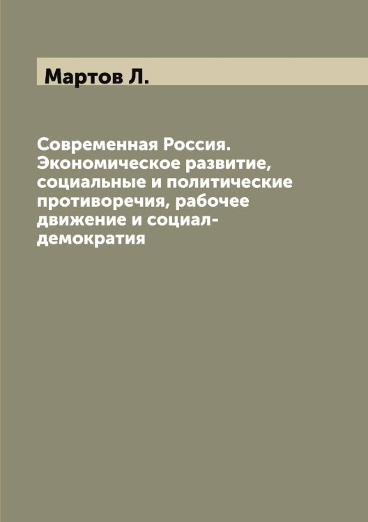 Обложка книги «Современная Россия. Экономическое развитие, социальные и политические противоречия, рабочее движение и социал-демократия» — Мартов Л., ISBN 9785519955874