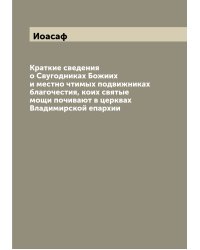 Краткие сведения о Свугодниках Божиих и местно чтимых подвижниках благочестия, коих святые мощи почивают в церквах Владимирской епархии
