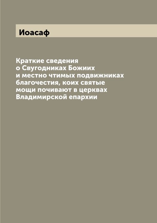 Обложка книги «Краткие сведения о Свугодниках Божиих и местно чтимых подвижниках благочестия, коих святые мощи почивают в церквах Владимирской епархии» — Иоасаф, ISBN 9785519872362