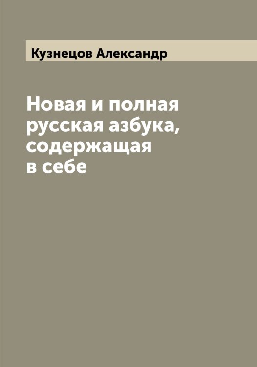 Обложка книги «Новая и полная русская азбука, содержащая в себе» — Кузнецов Александр, ISBN 9785519915922