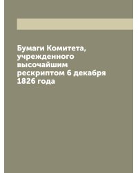 Бумаги Комитета, учрежденного высочайшим рескриптом 6 декабря 1826 года
